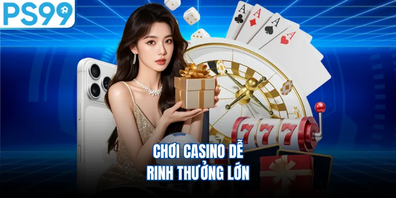 Chơi casino dễ rinh thưởng lớn