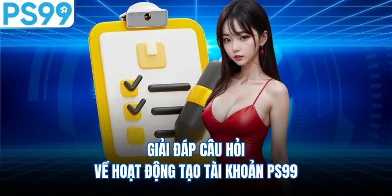 Giải đáp câu hỏi về hoạt động tạo tài khoản PS99