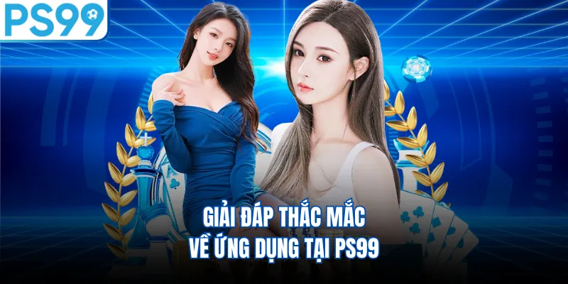 Giải đáp thắc mắc về ứng dụng tại PS99