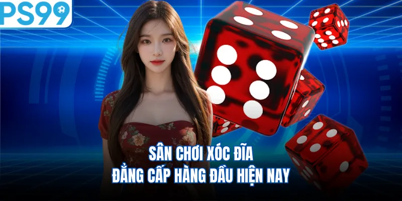 Sân chơi Xóc Đĩa đẳng cấp hàng đầu hiện nay