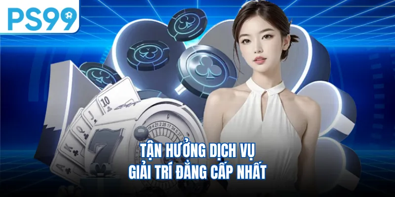 Tận hưởng dịch vụ giải trí đẳng cấp nhất