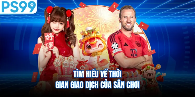 Tìm hiểu về thời gian giao dịch của sân chơi